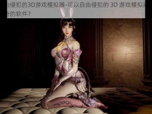 可以自由侵犯的3D游戏模拟器-可以自由侵犯的 3D 游戏模拟器，这是什么神奇的软件？