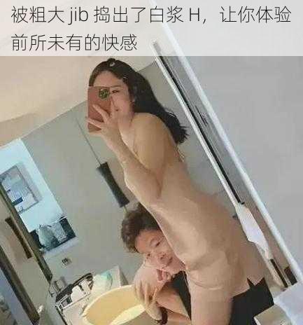 被粗大 jib 捣出了白浆 H，让你体验前所未有的快感