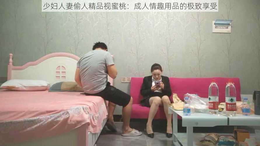 少妇人妻偷人精品视蜜桃：成人情趣用品的极致享受