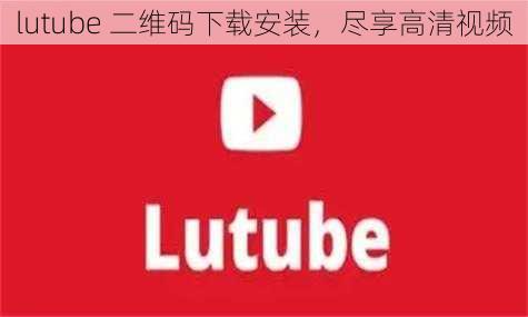 lutube 二维码下载安装，尽享高清视频