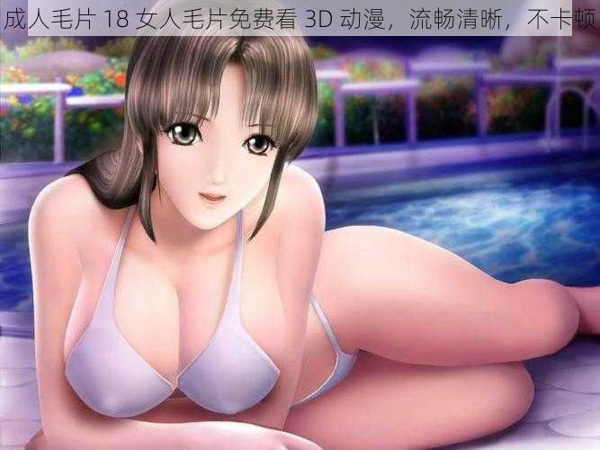 成人毛片 18 女人毛片免费看 3D 动漫，流畅清晰，不卡顿