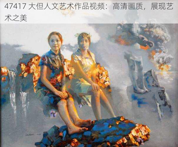 47417 大但人文艺术作品视频：高清画质，展现艺术之美