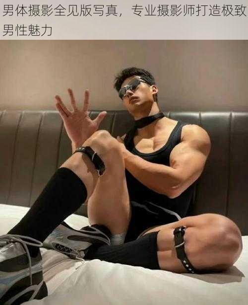 男体摄影全见版写真，专业摄影师打造极致男性魅力