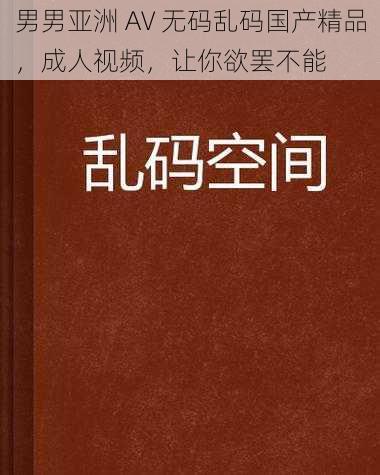 男男亚洲 AV 无码乱码国产精品，成人视频，让你欲罢不能