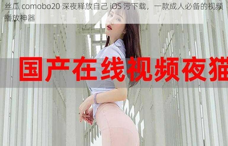 丝瓜 comobo20 深夜释放自己 iOS 污下载，一款成人必备的视频播放神器