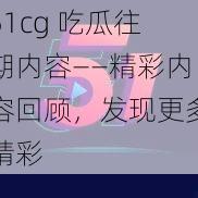 51cg 吃瓜往期内容——精彩内容回顾，发现更多精彩