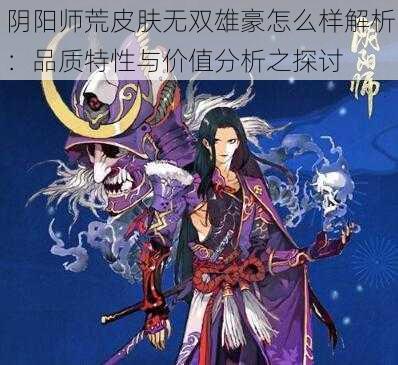 阴阳师荒皮肤无双雄豪怎么样解析：品质特性与价值分析之探讨