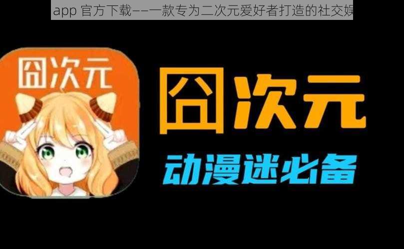 囧次元 app 官方下载——一款专为二次元爱好者打造的社交娱乐平台