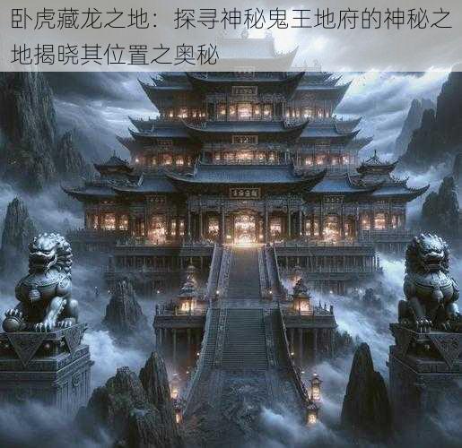 卧虎藏龙之地：探寻神秘鬼王地府的神秘之地揭晓其位置之奥秘