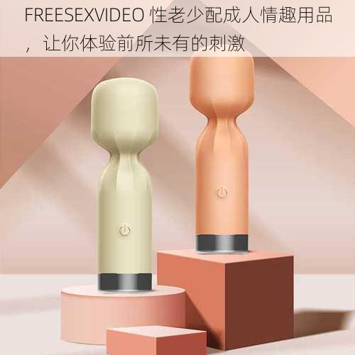 FREESEXVIDEO 性老少配成人情趣用品，让你体验前所未有的刺激