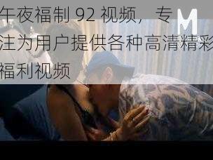 午夜福制 92 视频，专注为用户提供各种高清精彩福利视频