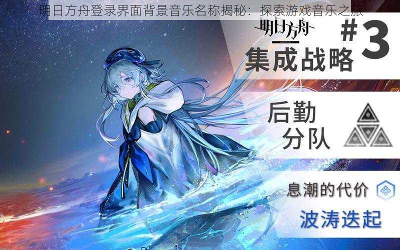 明日方舟登录界面背景音乐名称揭秘：探索游戏音乐之旅