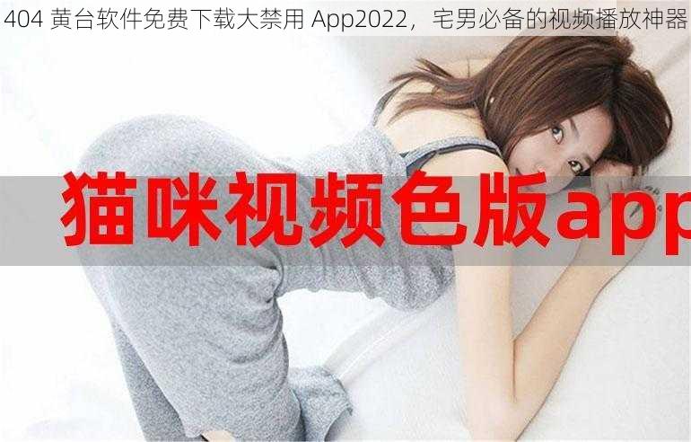 404 黄台软件免费下载大禁用 App2022，宅男必备的视频播放神器