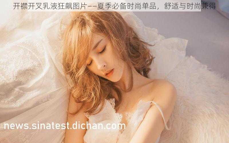 开襟开叉乳液狂飙图片——夏季必备时尚单品，舒适与时尚兼得