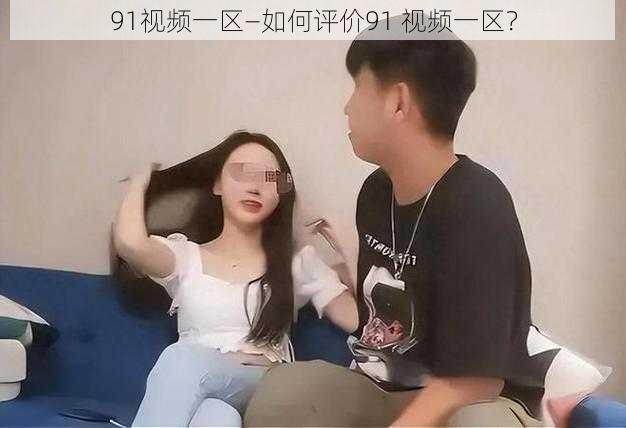 91视频一区—如何评价91 视频一区？