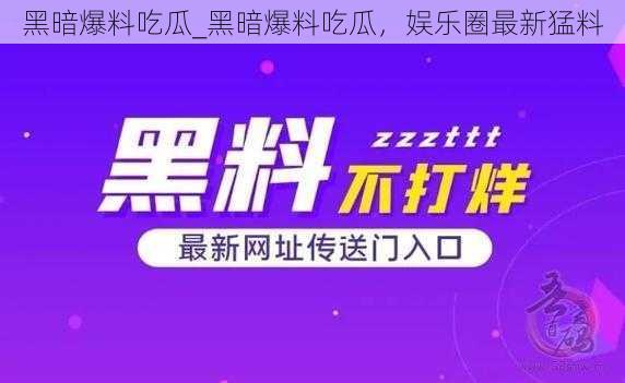 黑暗爆料吃瓜_黑暗爆料吃瓜，娱乐圈最新猛料