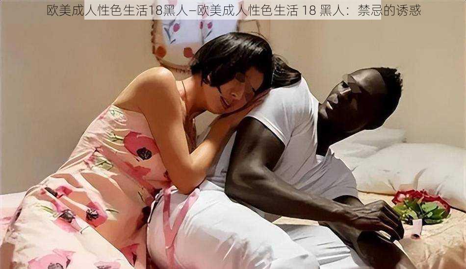 欧美成人性色生活18黑人—欧美成人性色生活 18 黑人：禁忌的诱惑