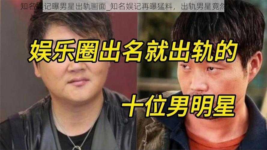 知名娱记曝男星出轨画面_知名娱记再曝猛料，出轨男星竟然是他？