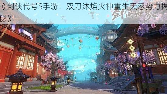 《剑侠代号S手游：双刀沐焰火神重生天忍势力揭秘》