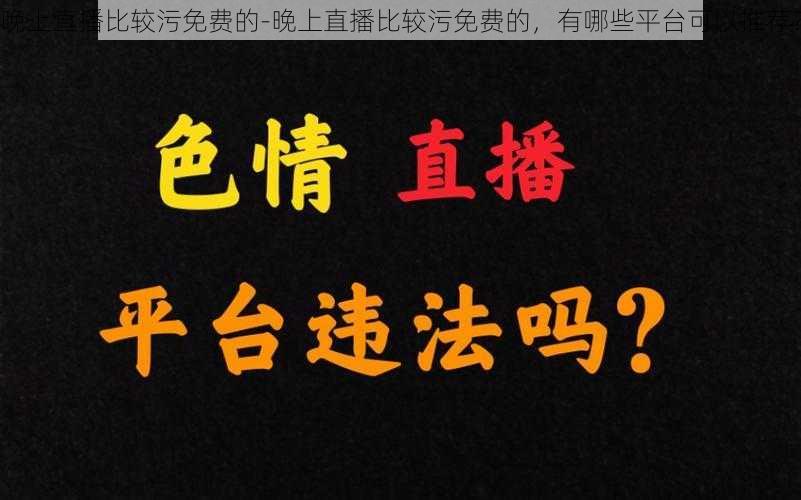 晚上直播比较污免费的-晚上直播比较污免费的，有哪些平台可以推荐？