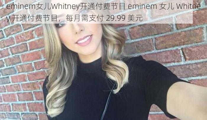 eminem女儿Whitney开通付费节目 eminem 女儿 Whitney 开通付费节目，每月需支付 29.99 美元