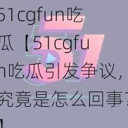 51cgfun吃瓜【51cgfun吃瓜引发争议，究竟是怎么回事？】