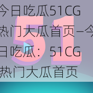 今日吃瓜51CG热门大瓜首页—今日吃瓜：51CG 热门大瓜首页