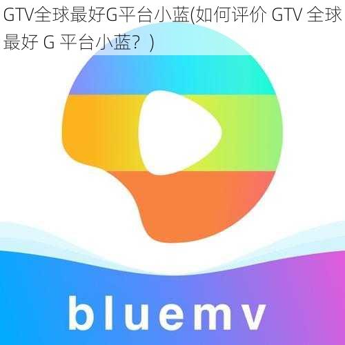 GTV全球最好G平台小蓝(如何评价 GTV 全球最好 G 平台小蓝？)