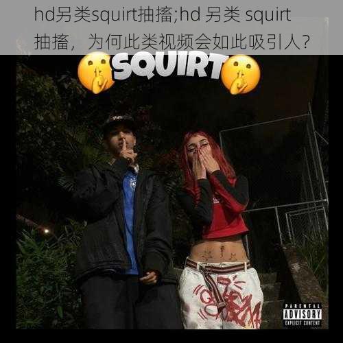 hd另类squirt抽搐;hd 另类 squirt 抽搐，为何此类视频会如此吸引人？