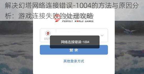 解决幻塔网络连接错误-1004的方法与原因分析：游戏连接失败的处理攻略