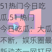 51热门今日吃瓜,51 热门今日吃瓜：大瓜不断，娱乐圈最新动态一网打尽