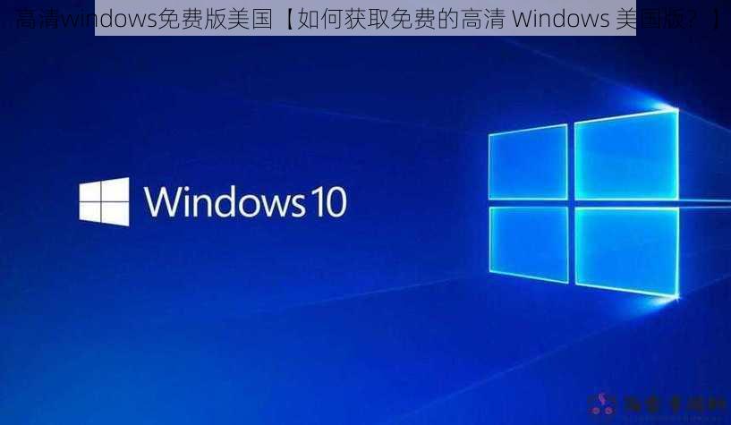 高清windows免费版美国【如何获取免费的高清 Windows 美国版？】