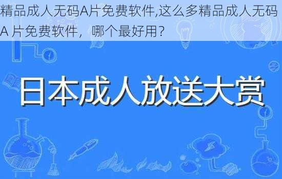 精品成人无码A片免费软件,这么多精品成人无码 A 片免费软件，哪个最好用？