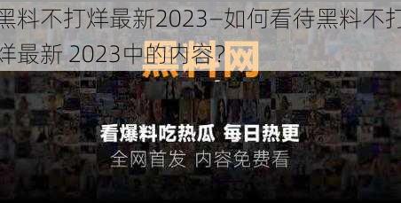 黑料不打烊最新2023—如何看待黑料不打烊最新 2023中的内容？