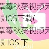 草莓秋葵视频无限IOS下载(草莓秋葵视频无限 IOS 下载)