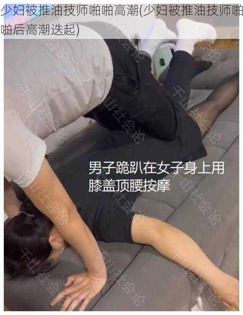 少妇被推油技师啪啪高潮(少妇被推油技师啪啪后高潮迭起)