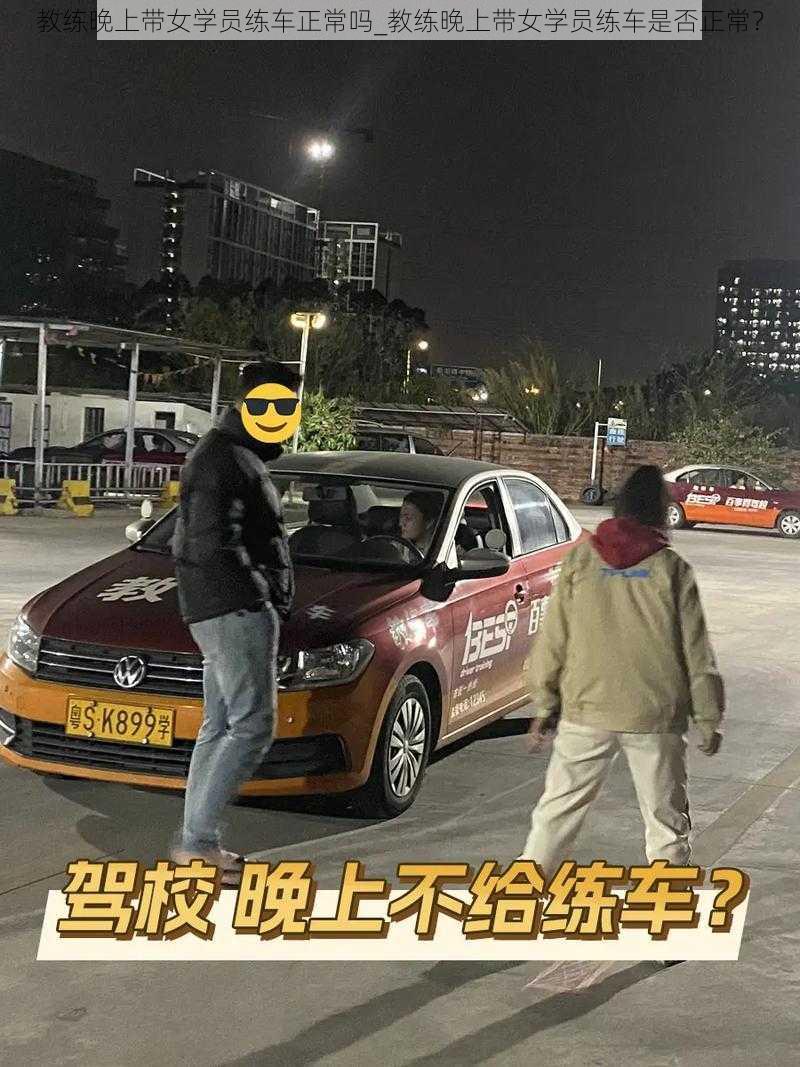 教练晚上带女学员练车正常吗_教练晚上带女学员练车是否正常？