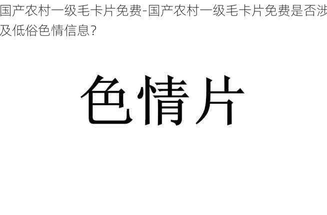 国产农村一级毛卡片免费-国产农村一级毛卡片免费是否涉及低俗色情信息？