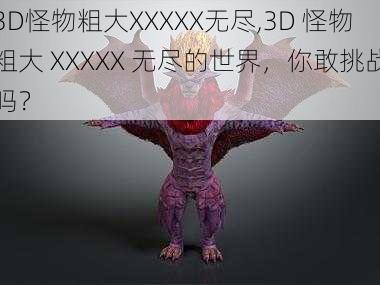 3D怪物粗大XXXXX无尽,3D 怪物粗大 XXXXX 无尽的世界，你敢挑战吗？