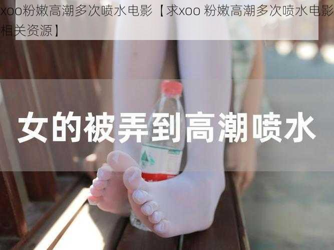 xoo粉嫩高潮多次喷水电影【求xoo 粉嫩高潮多次喷水电影相关资源】