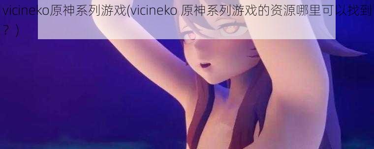 vicineko原神系列游戏(vicineko 原神系列游戏的资源哪里可以找到？)