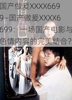 国产做爰XXXX6699—国产做爰XXXX6699：一场国产电影与色情内容的完美结合？