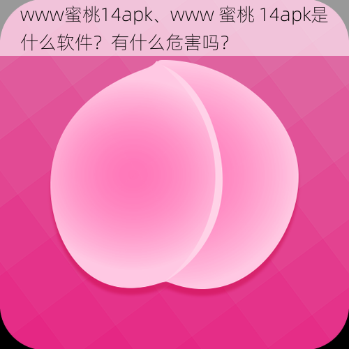 www蜜桃14apk、www 蜜桃 14apk是什么软件？有什么危害吗？