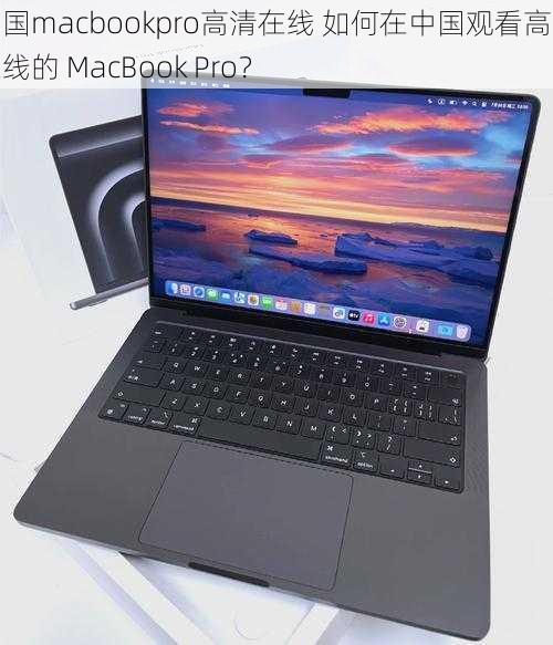 中国macbookpro高清在线 如何在中国观看高清在线的 MacBook Pro？