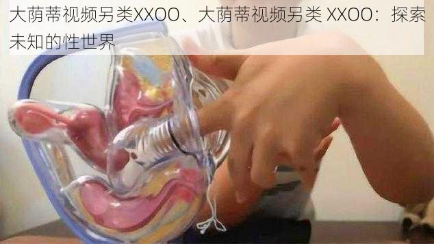 大荫蒂视频另类XXOO、大荫蒂视频另类 XXOO：探索未知的性世界