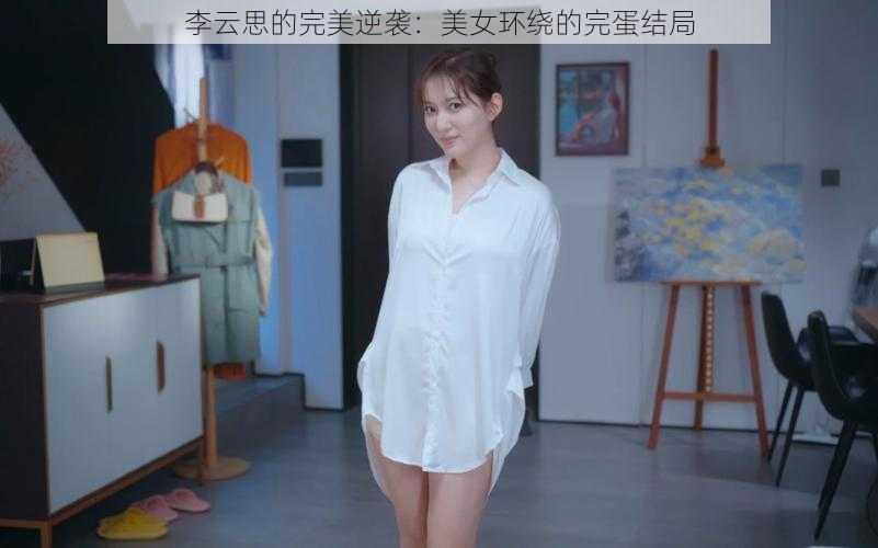 李云思的完美逆袭：美女环绕的完蛋结局