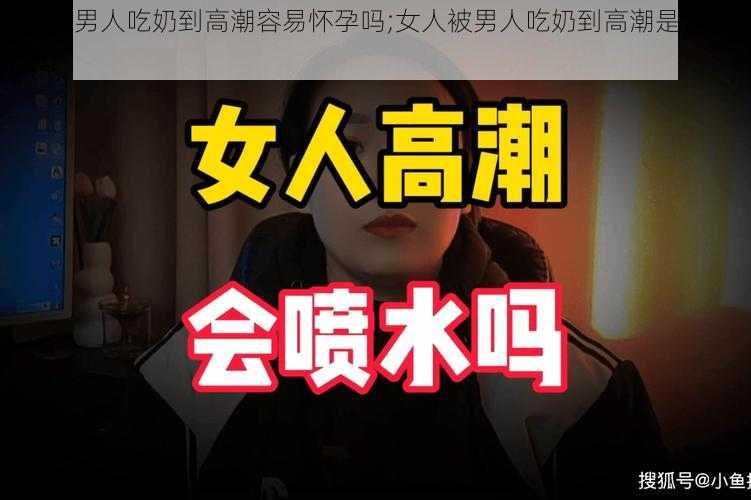 女人被男人吃奶到高潮容易怀孕吗;女人被男人吃奶到高潮是否容易怀孕？