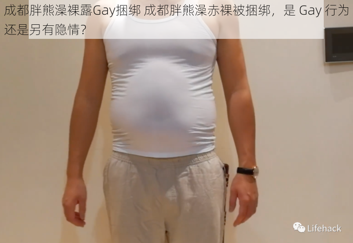 成都胖熊澡裸露Gay捆绑 成都胖熊澡赤裸被捆绑，是 Gay 行为还是另有隐情？