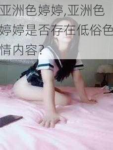 亚洲色婷婷,亚洲色婷婷是否存在低俗色情内容？