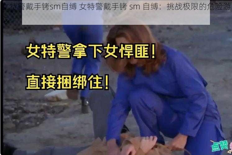 女特警戴手铐sm自缚 女特警戴手铐 sm 自缚：挑战极限的危险游戏